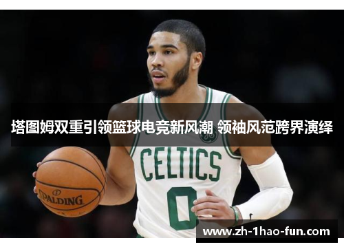 塔图姆双重引领篮球电竞新风潮 领袖风范跨界演绎