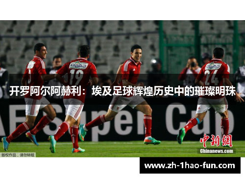 开罗阿尔阿赫利：埃及足球辉煌历史中的璀璨明珠