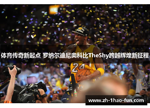 体育传奇新起点 罗纳尔迪尼奥科比TheShy跨越辉煌新征程