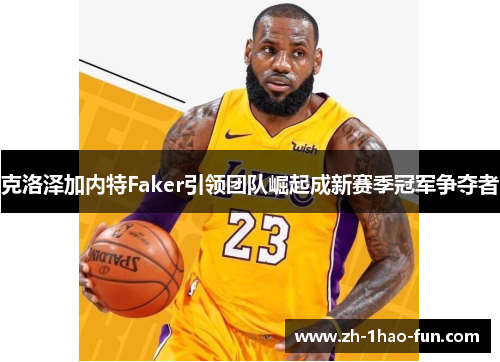 克洛泽加内特Faker引领团队崛起成新赛季冠军争夺者